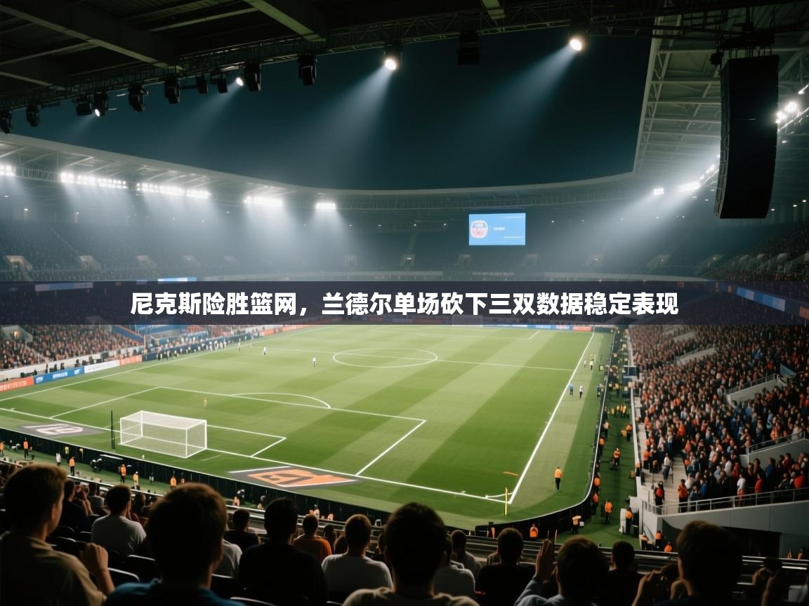 尼克斯险胜篮网，兰德尔单场砍下三双数据稳定表现  第2张