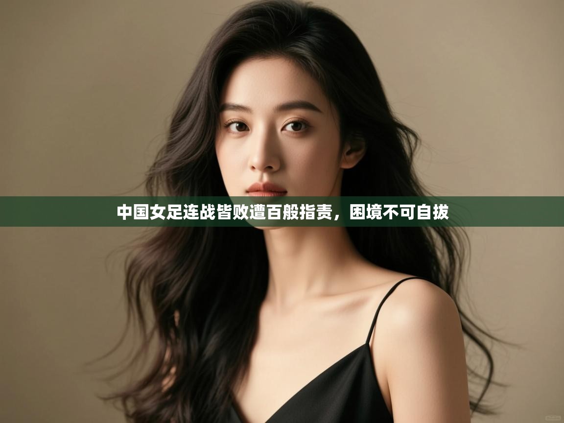 中国女足连战皆败遭百般指责，困境不可自拔  第2张