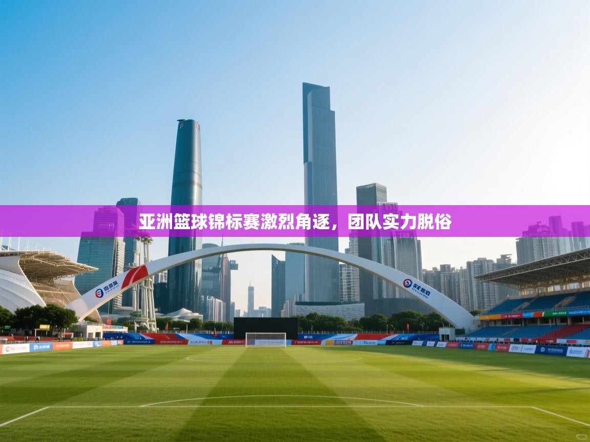 亚洲篮球锦标赛激烈角逐,团队实力脱俗 第2张