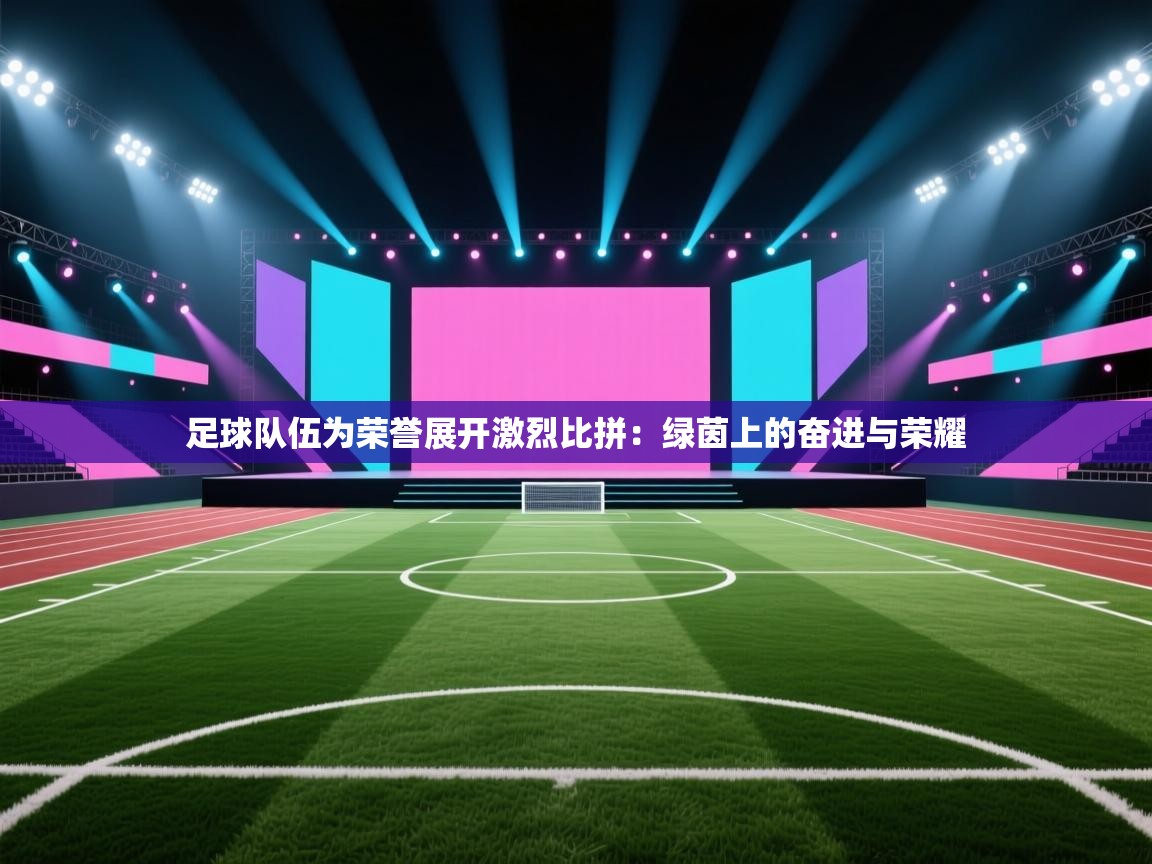 足球队伍为荣誉展开激烈比拼：绿茵上的奋进与荣耀